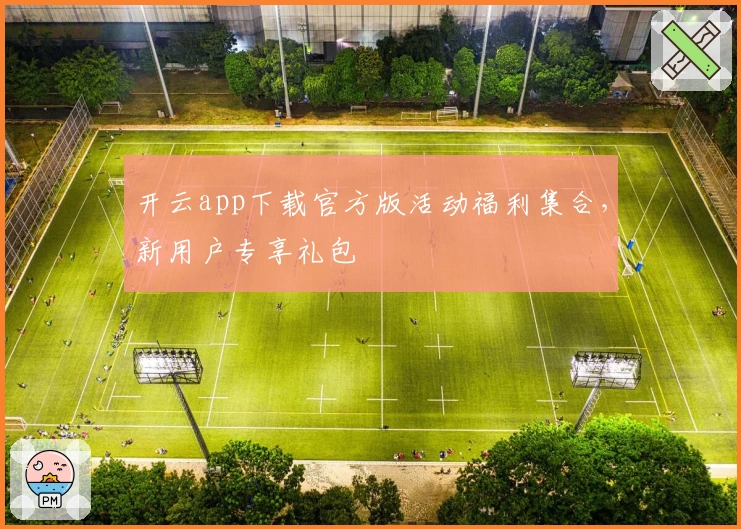 开云app下载官方版活动福利集合，新用户专享礼包