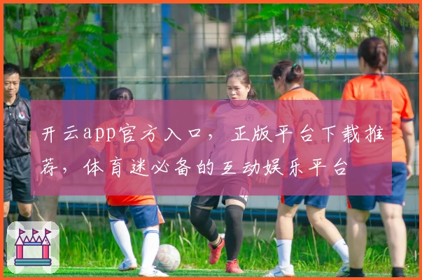开云app官方入口,正版平台下载推荐,体育迷必备的互动娱乐平台