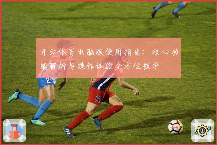 开云体育电脑版使用指南：核心功能解析与操作体验全方位教学