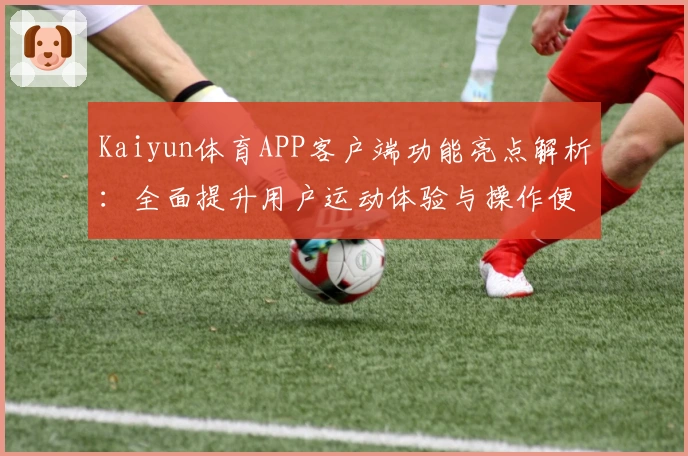 Kaiyun体育APP客户端功能亮点解析：全面提升用户运动体验与操作便捷性