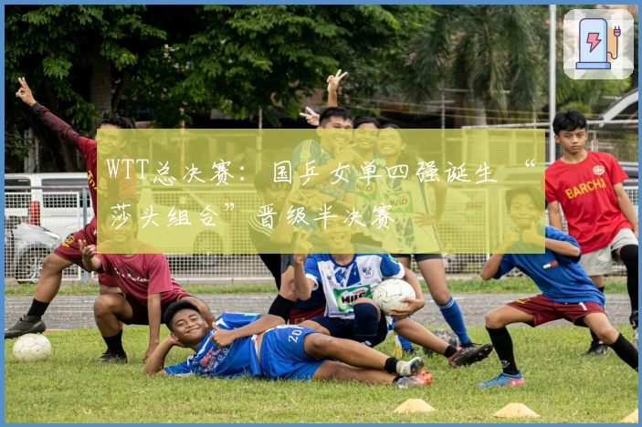 WTT总决赛：国乒女单四强诞生 “莎头组合”晋级半决赛