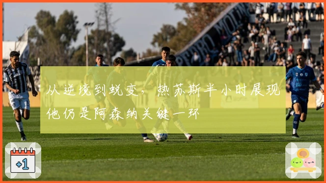 从逆境到蜕变，热苏斯半小时展现他仍是阿森纳关键一环
