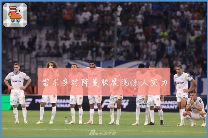 雷东多对阵曼联展现惊人实力