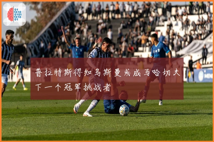 普拉特斯得知乌斯曼或成马哈切夫下一个冠军挑战者