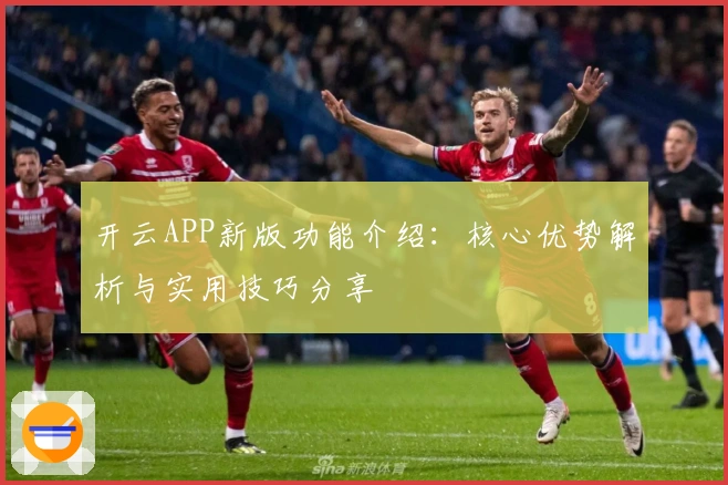 开云APP新版功能介绍：核心优势解析与实用技巧分享