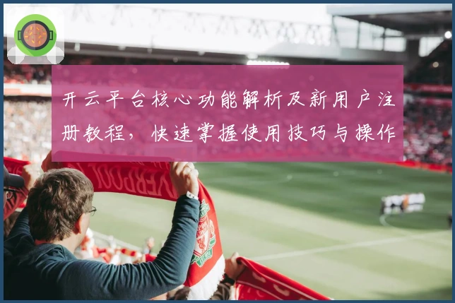 开云平台核心功能解析及新用户注册教程，快速掌握使用技巧与操作流程