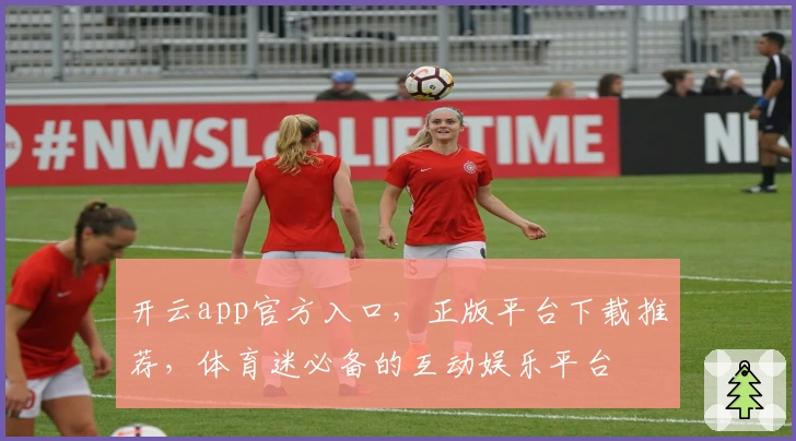 开云app官方入口，正版平台下载推荐，体育迷必备的互动娱乐平台