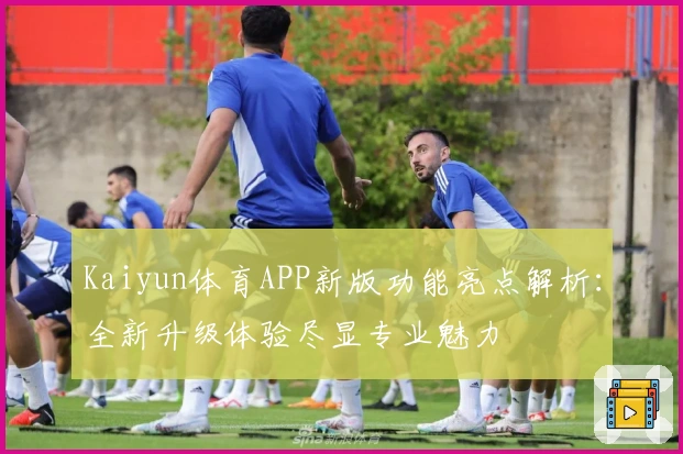 Kaiyun体育APP新版功能亮点解析：全新升级体验尽显专业魅力