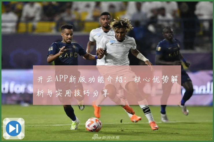 开云APP新版功能介绍：核心优势解析与实用技巧分享