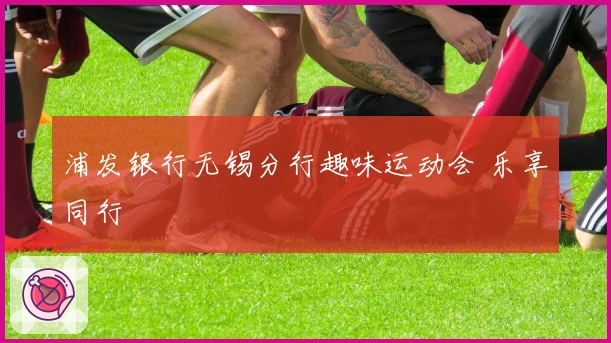 浦发银行无锡分行趣味运动会 乐享同行