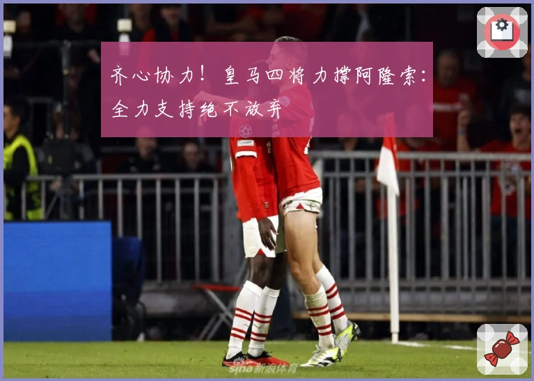 齐心协力！皇马四将力撑阿隆索：全力支持绝不放弃