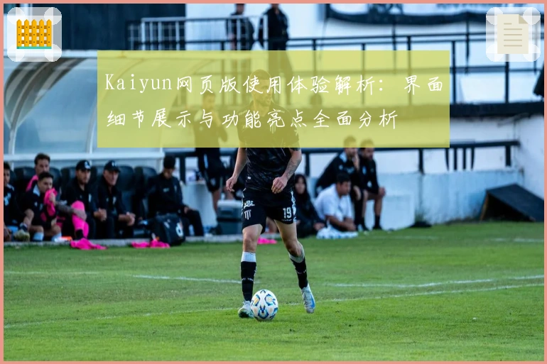 Kaiyun网页版使用体验解析：界面细节展示与功能亮点全面分析