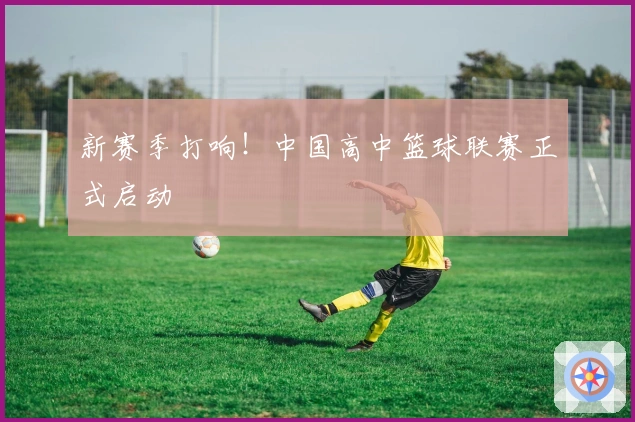 新赛季打响！中国高中篮球联赛正式启动