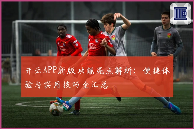 开云APP新版功能亮点解析：便捷体验与实用技巧全汇总