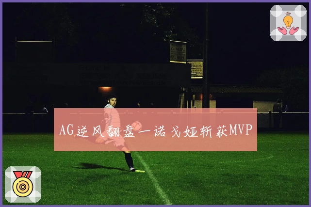 AG逆风翻盘一诺戈娅斩获MVP