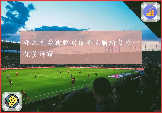 开云平台新版功能亮点解析与核心优势详解