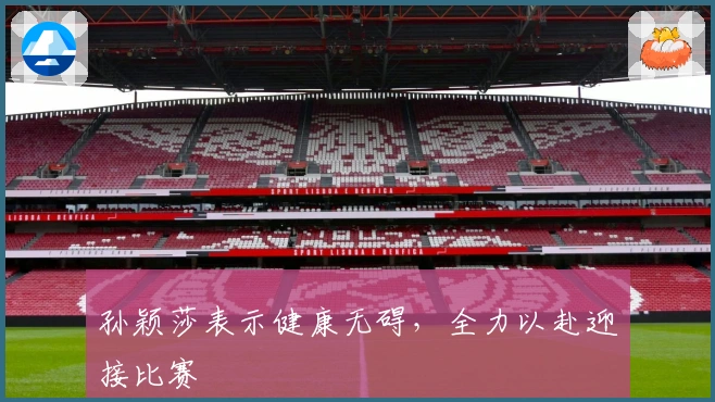 孙颖莎表示健康无碍，全力以赴迎接比赛