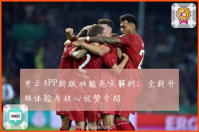 开云APP新版功能亮点解析：全新升级体验与核心优势介绍