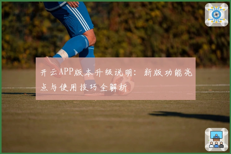 开云APP版本升级说明：新版功能亮点与使用技巧全解析