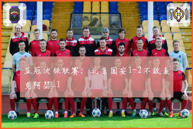 亚冠次级联赛：北京国安1-2不敌麦克阿瑟_1