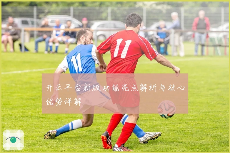 开云平台新版功能亮点解析与核心优势详解