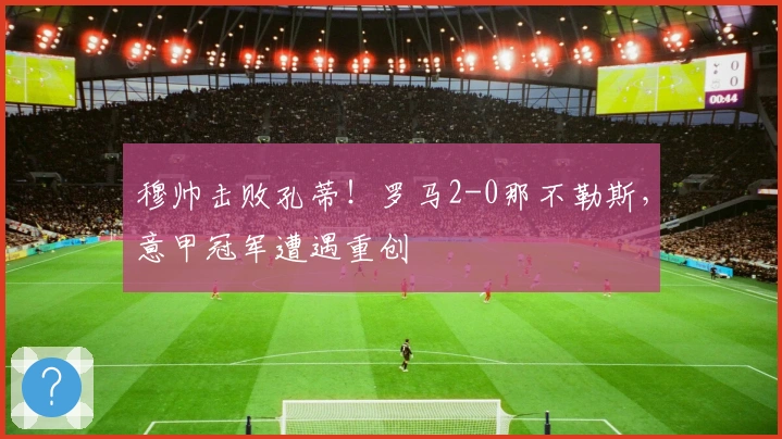 穆帅击败孔蒂！罗马2-0那不勒斯，意甲冠军遭遇重创