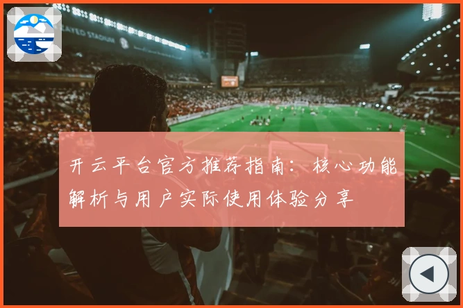 开云平台官方推荐指南：核心功能解析与用户实际使用体验分享