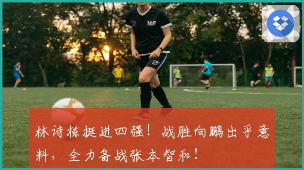 林诗栋挺进四强！战胜向鹏出乎意料，全力备战张本智和！