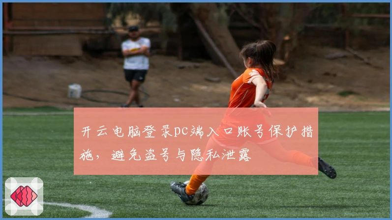 开云电脑登录pc端入口账号保护措施,避免盗号与隐私泄露