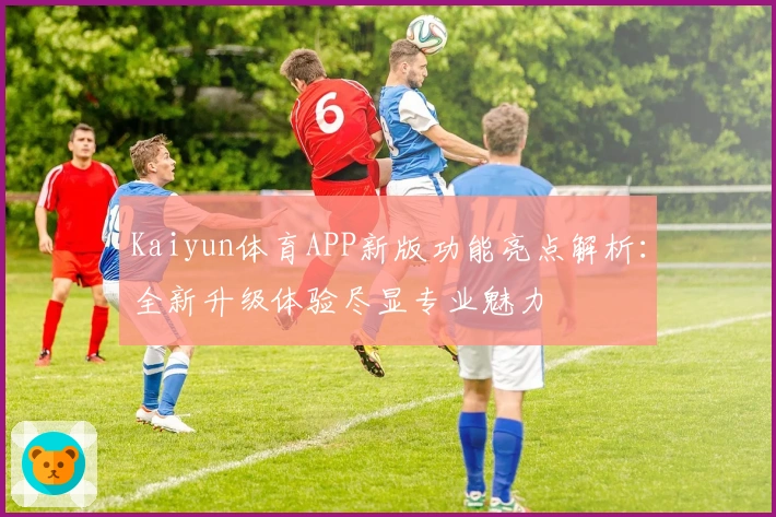 Kaiyun体育APP新版功能亮点解析：全新升级体验尽显专业魅力