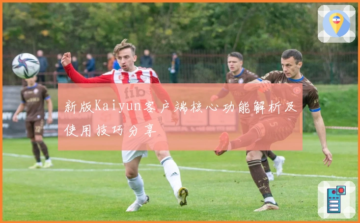 新版Kaiyun客户端核心功能解析及使用技巧分享