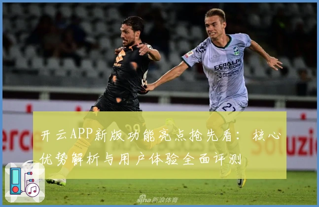 开云APP新版功能亮点抢先看：核心优势解析与用户体验全面评测