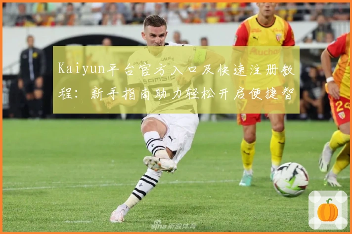 Kaiyun平台官方入口及快速注册教程：新手指南助力轻松开启便捷智能体验