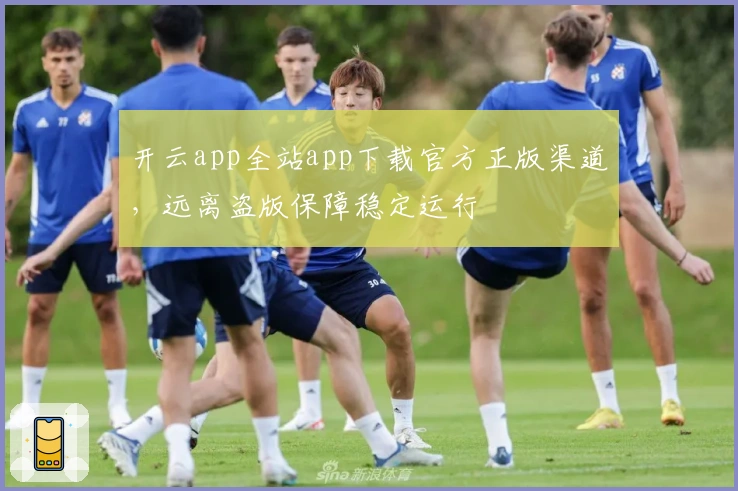 开云app全站app下载官方正版渠道，远离盗版保障稳定运行