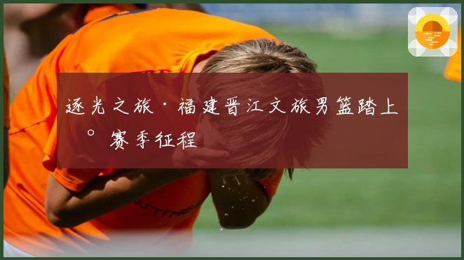 逐光之旅·福建晋江文旅男篮踏上新赛季征程